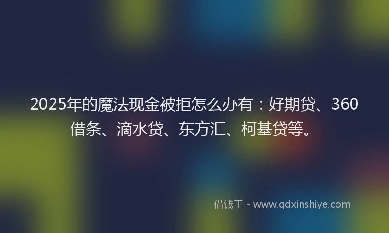 2025年的魔法现金被拒怎么办有：好期贷、360借条、滴水贷、东方汇、柯基贷等。