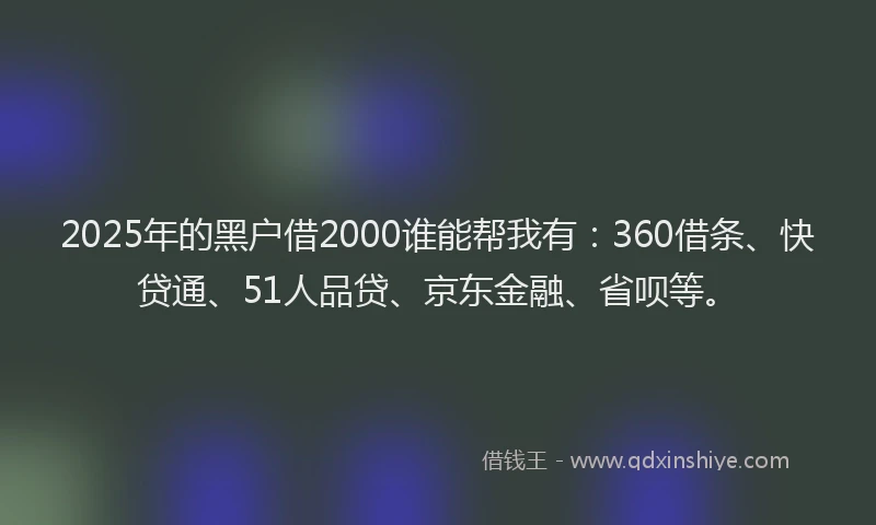 2025年的黑户借2000谁能帮我有：360借条、快贷通、51人品贷、京东金融、省呗等。