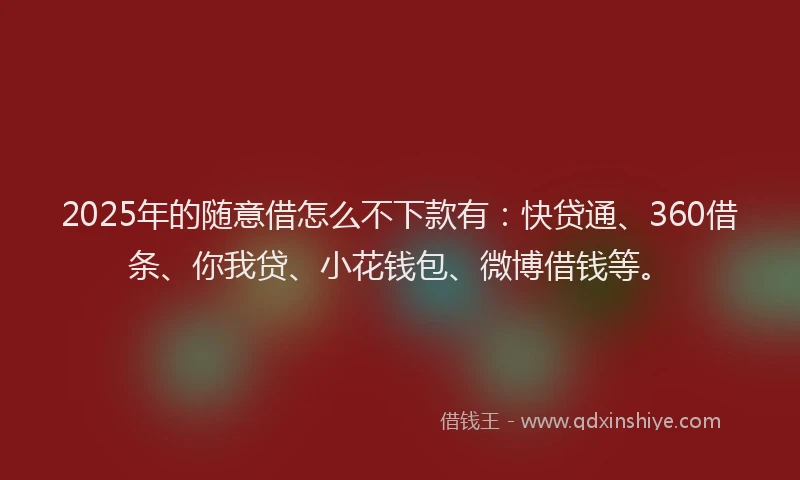 2025年的随意借怎么不下款有：快贷通、360借条、你我贷、小花钱包、微博借钱等。