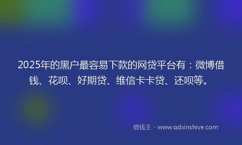 2025年的黑户最容易下款的网贷平台有：微博借钱、花呗、好期贷、维信卡卡贷、还呗等。