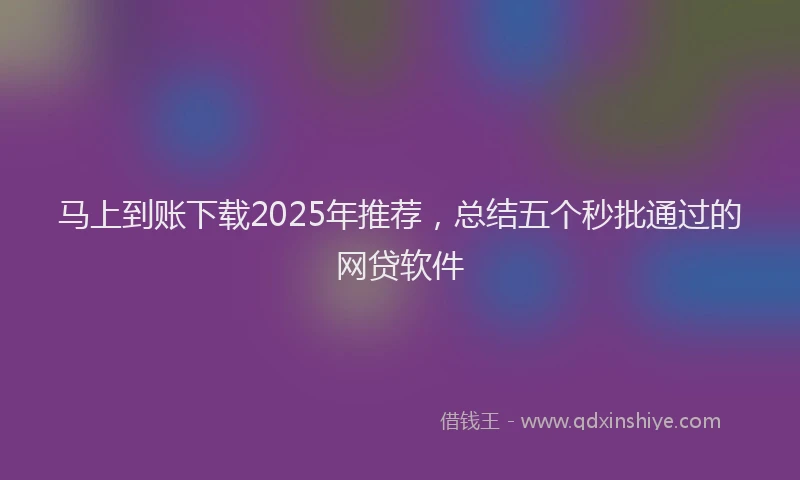马上到账下载2025年推荐，总结五个秒批通过的网贷软件