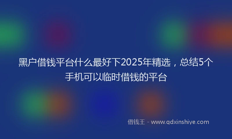 黑户借钱平台什么最好下2025年精选，总结5个手机可以临时借钱的平台