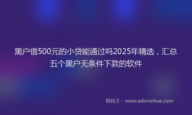 黑户借500元的小贷能通过吗2025年精选，汇总五个黑户无条件下款的软件