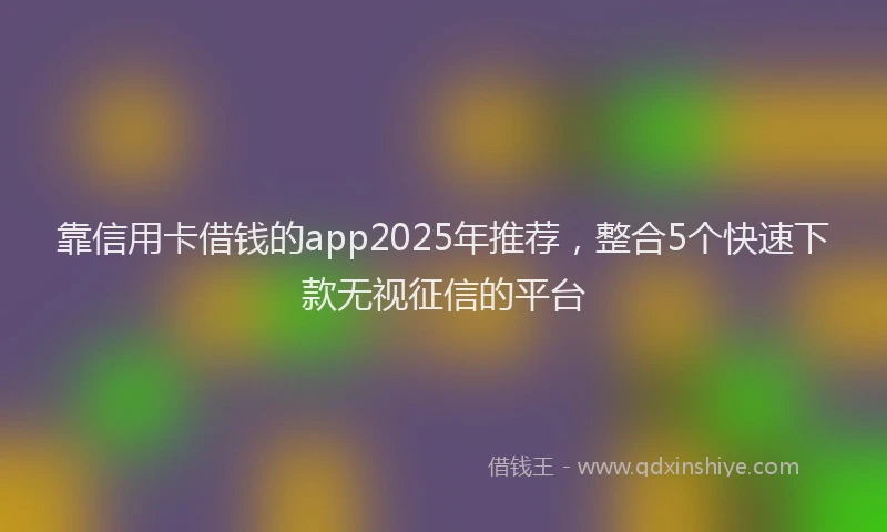 靠信用卡借钱的app2025年推荐，整合5个快速下款无视征信的平台