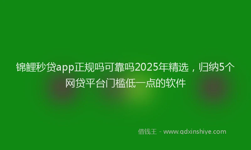 锦鲤秒贷app正规吗可靠吗2025年精选，归纳5个网贷平台门槛低一点的软件
