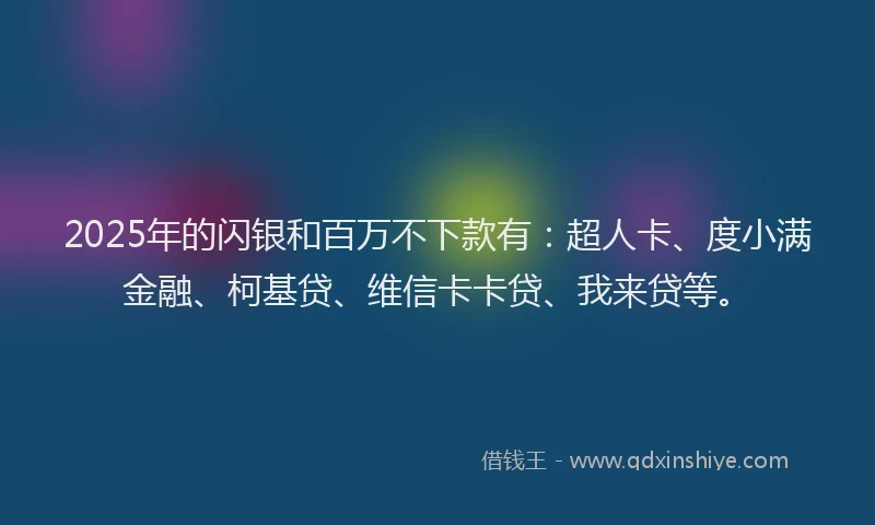 2025年的闪银和百万不下款有：超人卡、度小满金融、柯基贷、维信卡卡贷、我来贷等。