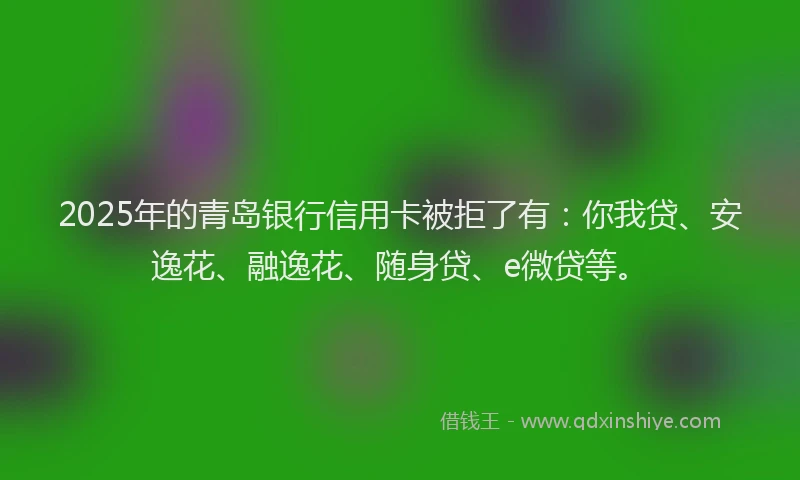 2025年的青岛银行信用卡被拒了有：你我贷、安逸花、融逸花、随身贷、e微贷等。