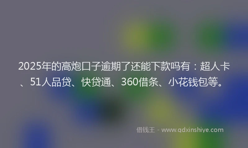 2025年的高炮口子逾期了还能下款吗有：超人卡、51人品贷、快贷通、360借条、小花钱包等。