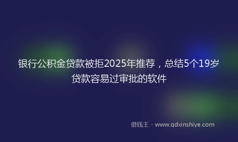 银行公积金贷款被拒2025年推荐，总结5个19岁贷款容易过审批的软件