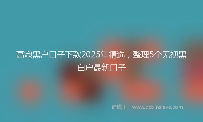 高炮黑户口子下款2025年精选，整理5个无视黑白户最新口子