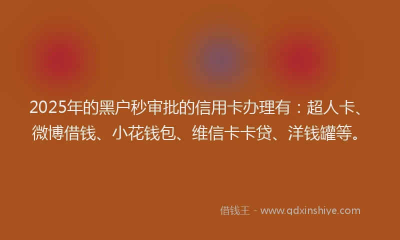 2025年的黑户秒审批的信用卡办理有：超人卡、微博借钱、小花钱包、维信卡卡贷、洋钱罐等。