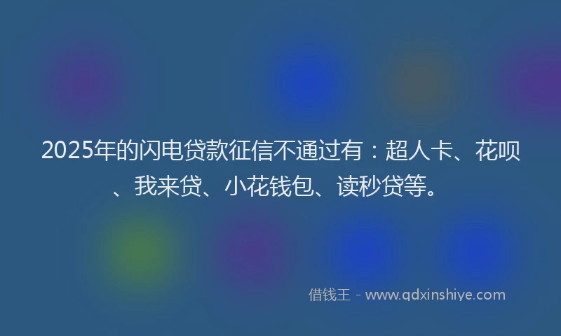 2025年的闪电贷款征信不通过有：超人卡、花呗、我来贷、小花钱包、读秒贷等。