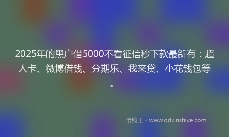 2025年的黑户借5000不看征信秒下款最新有：超人卡、微博借钱、分期乐、我来贷、小花钱包等。