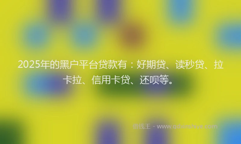 2025年的黑户平台贷款有：好期贷、读秒贷、拉卡拉、信用卡贷、还呗等。