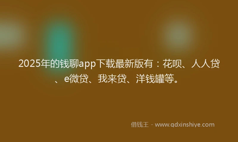 2025年的钱聊app下载最新版有：花呗、人人贷、e微贷、我来贷、洋钱罐等。