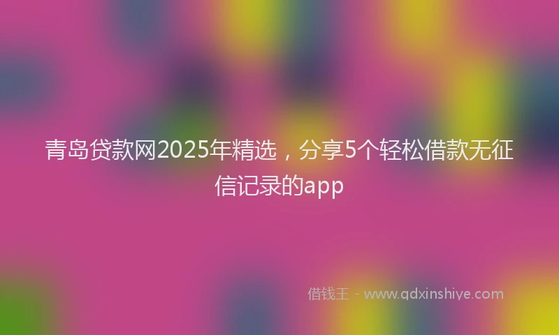 青岛贷款网2025年精选，分享5个轻松借款无征信记录的app