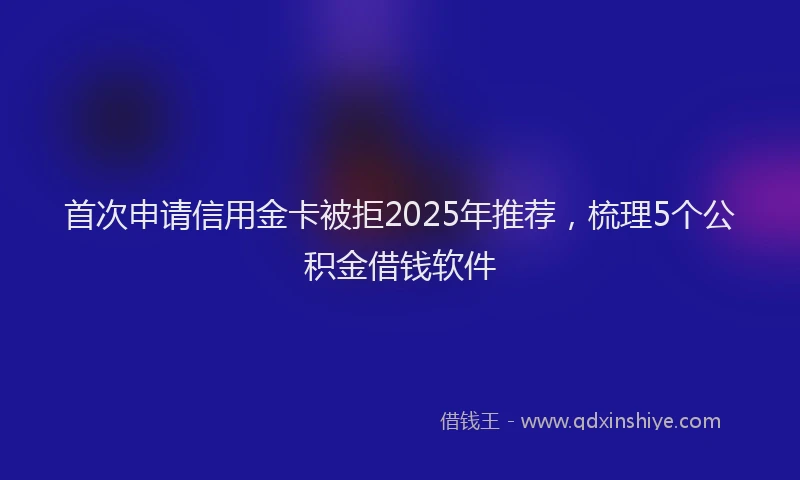 首次申请信用金卡被拒2025年推荐，梳理5个公积金借钱软件