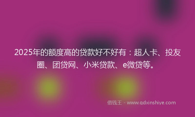 2025年的额度高的贷款好不好有：超人卡、投友圈、团贷网、小米贷款、e微贷等。