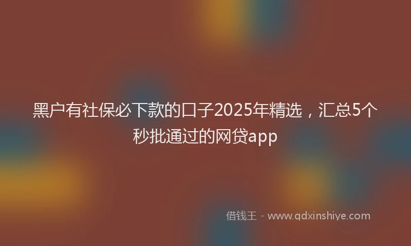 黑户有社保必下款的口子2025年精选，汇总5个秒批通过的网贷app