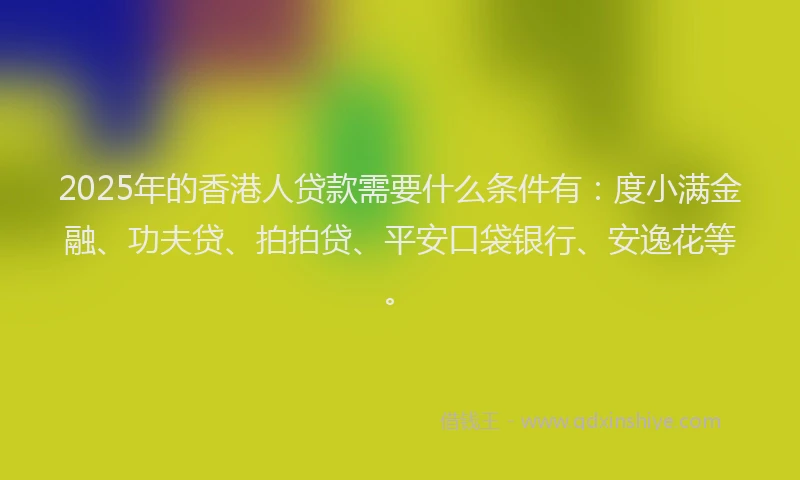 2025年的香港人贷款需要什么条件有：度小满金融、功夫贷、拍拍贷、平安口袋银行、安逸花等。