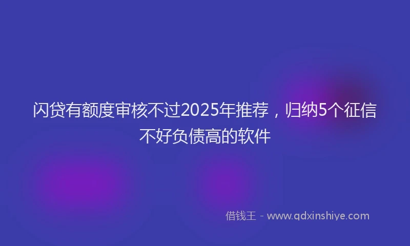 闪贷有额度审核不过2025年推荐，归纳5个征信不好负债高的软件