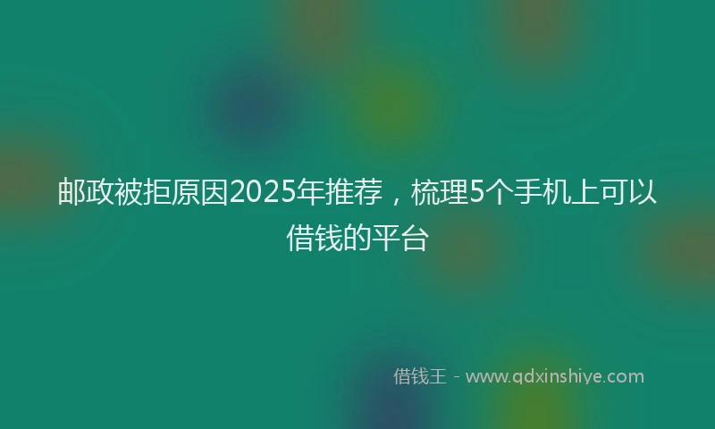 邮政被拒原因2025年推荐，梳理5个手机上可以借钱的平台