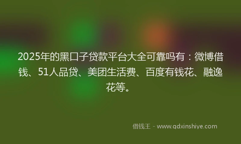 2025年的黑口子贷款平台大全可靠吗有：微博借钱、51人品贷、美团生活费、百度有钱花、融逸花等。