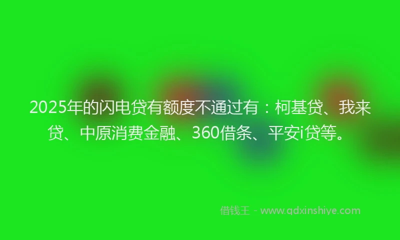 2025年的闪电贷有额度不通过有：柯基贷、我来贷、中原消费金融、360借条、平安i贷等。