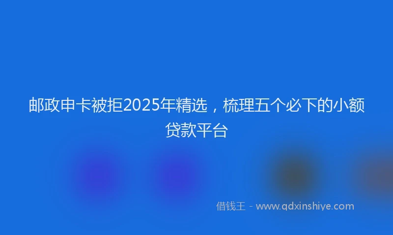 邮政申卡被拒2025年精选，梳理五个必下的小额贷款平台