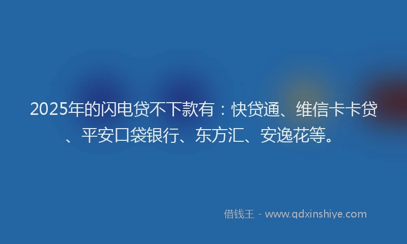 2025年的闪电贷不下款有：快贷通、维信卡卡贷、平安口袋银行、东方汇、安逸花等。