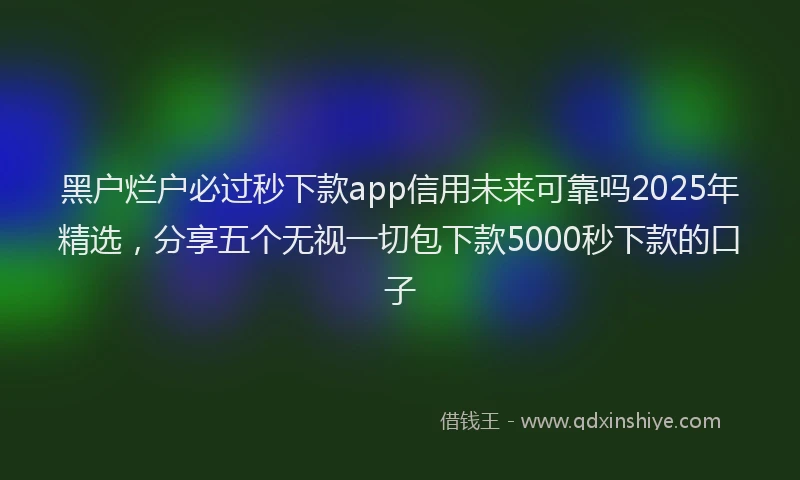 黑户烂户必过秒下款app信用未来可靠吗2025年精选，分享五个无视一切包下款5000秒下款的口子