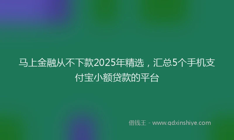 马上金融从不下款2025年精选，汇总5个手机支付宝小额贷款的平台