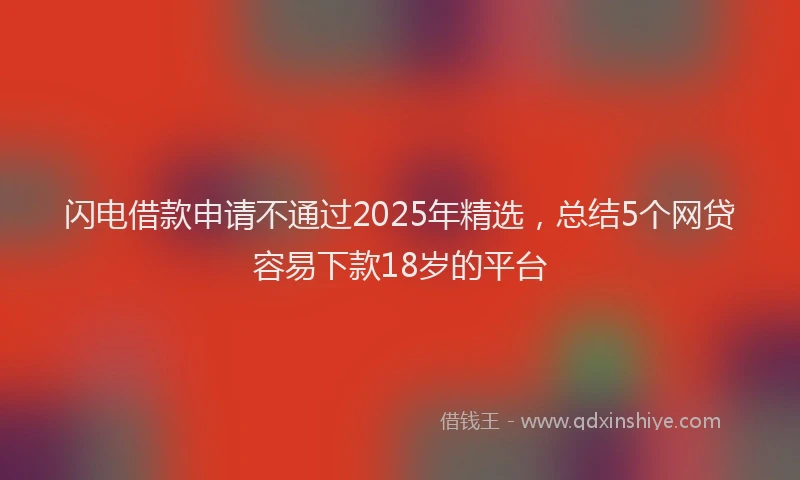 闪电借款申请不通过2025年精选，总结5个网贷容易下款18岁的平台