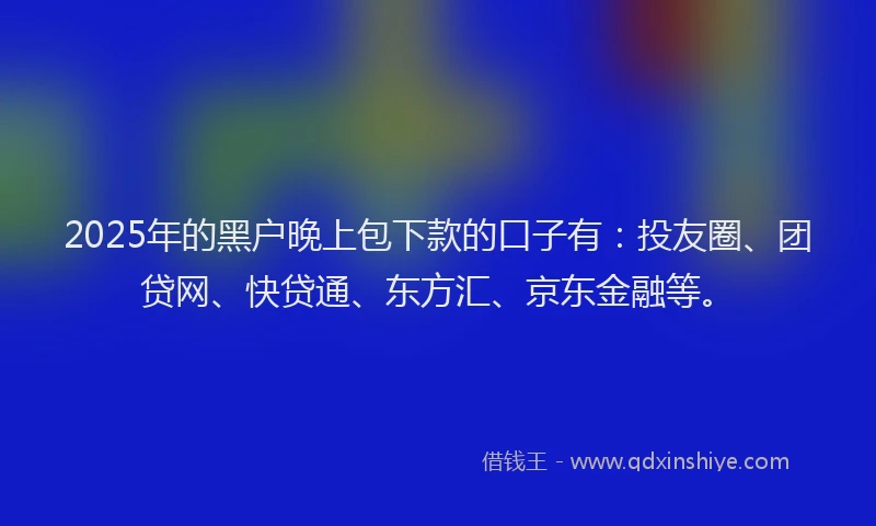 2025年的黑户晚上包下款的口子有：投友圈、团贷网、快贷通、东方汇、京东金融等。