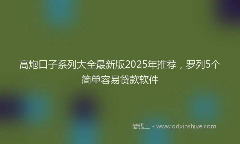 高炮口子系列大全最新版2025年推荐，罗列5个简单容易贷款软件