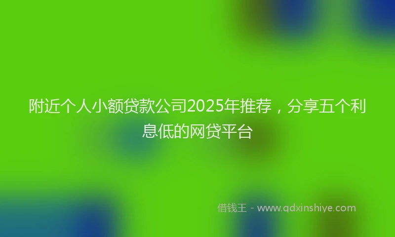 附近个人小额贷款公司2025年推荐，分享五个利息低的网贷平台