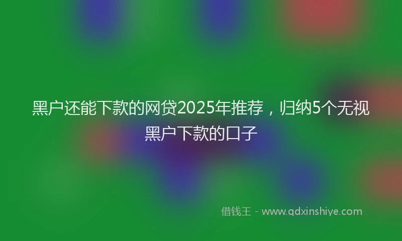 黑户还能下款的网贷2025年推荐，归纳5个无视黑户下款的口子