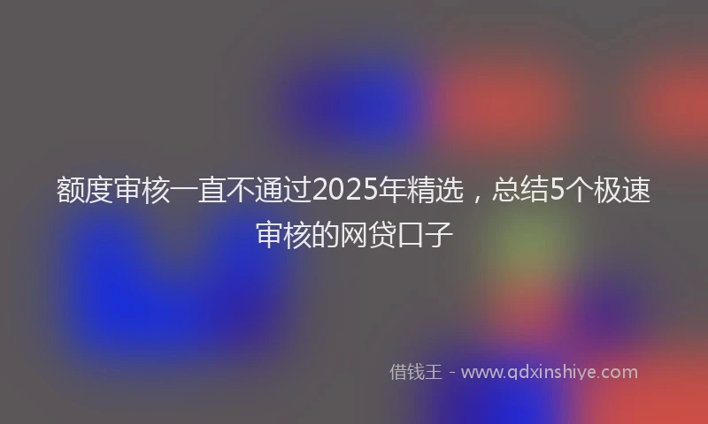 额度审核一直不通过2025年精选，总结5个极速审核的网贷口子
