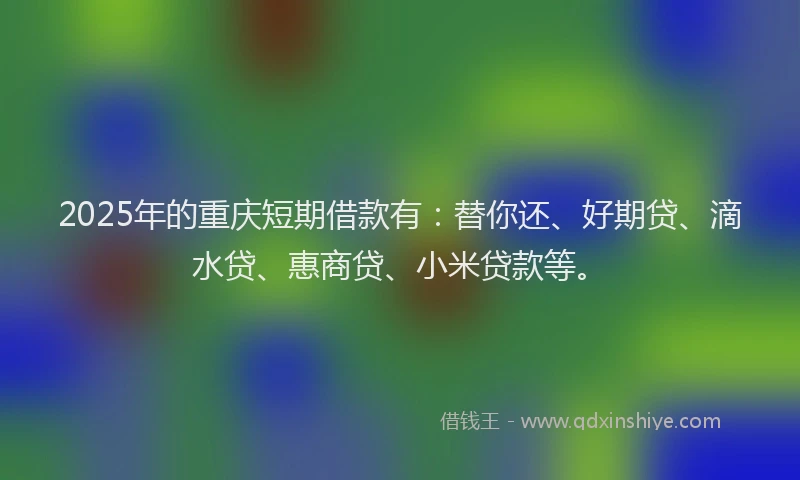 2025年的重庆短期借款有：替你还、好期贷、滴水贷、惠商贷、小米贷款等。