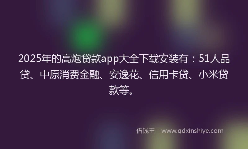 2025年的高炮贷款app大全下载安装有：51人品贷、中原消费金融、安逸花、信用卡贷、小米贷款等。