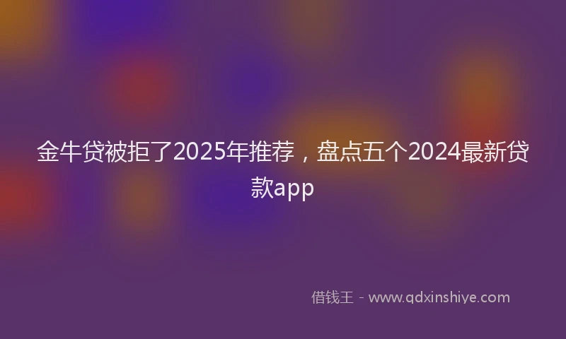 金牛贷被拒了2025年推荐，盘点五个2024最新贷款app