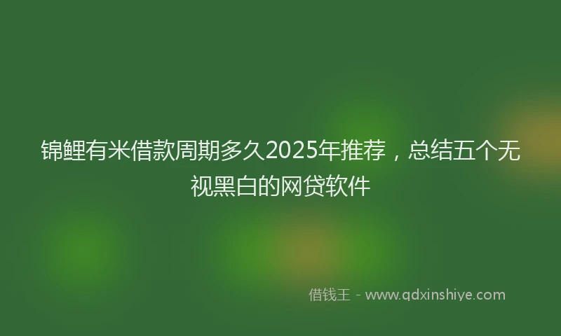 锦鲤有米借款周期多久2025年推荐，总结五个无视黑白的网贷软件