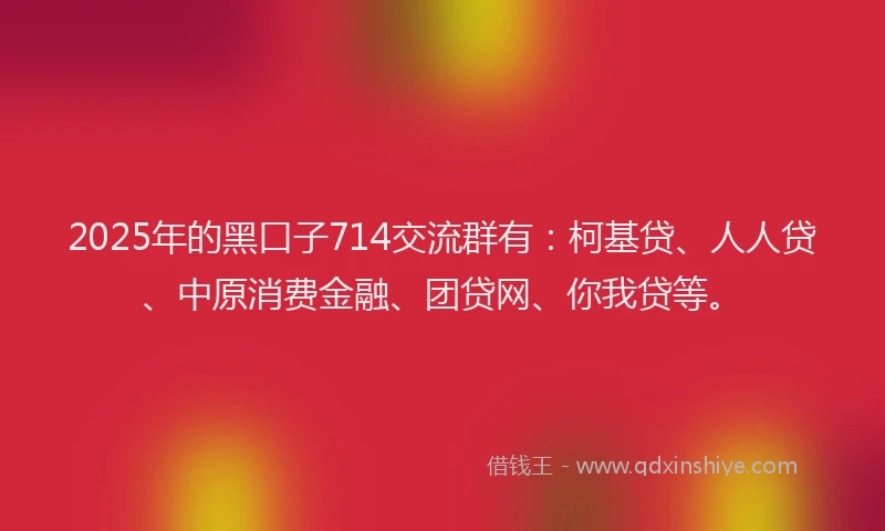 2025年的黑口子714交流群有：柯基贷、人人贷、中原消费金融、团贷网、你我贷等。