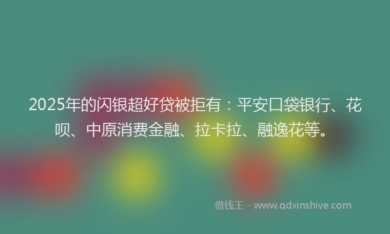 2025年的闪银超好贷被拒有：平安口袋银行、花呗、中原消费金融、拉卡拉、融逸花等。