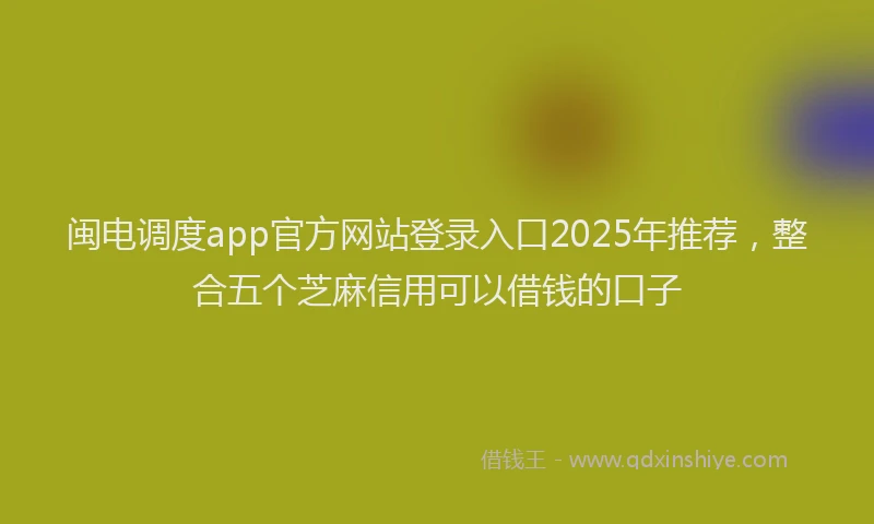 闽电调度app官方网站登录入口2025年推荐，整合五个芝麻信用可以借钱的口子