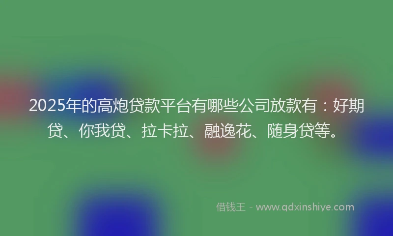 2025年的高炮贷款平台有哪些公司放款有：好期贷、你我贷、拉卡拉、融逸花、随身贷等。