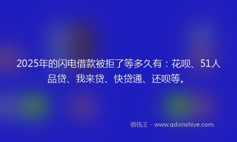 2025年的闪电借款被拒了等多久有：花呗、51人品贷、我来贷、快贷通、还呗等。