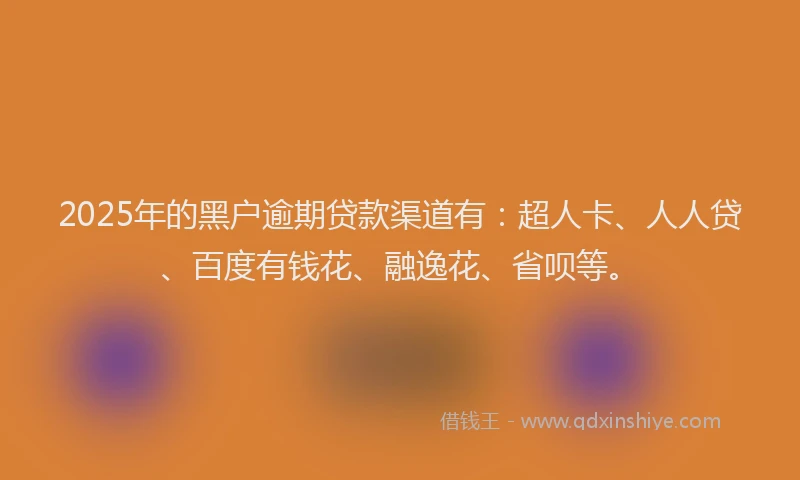 2025年的黑户逾期贷款渠道有：超人卡、人人贷、百度有钱花、融逸花、省呗等。