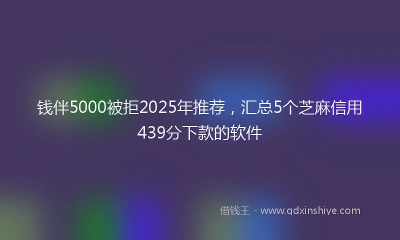 钱伴5000被拒2025年推荐，汇总5个芝麻信用439分下款的软件