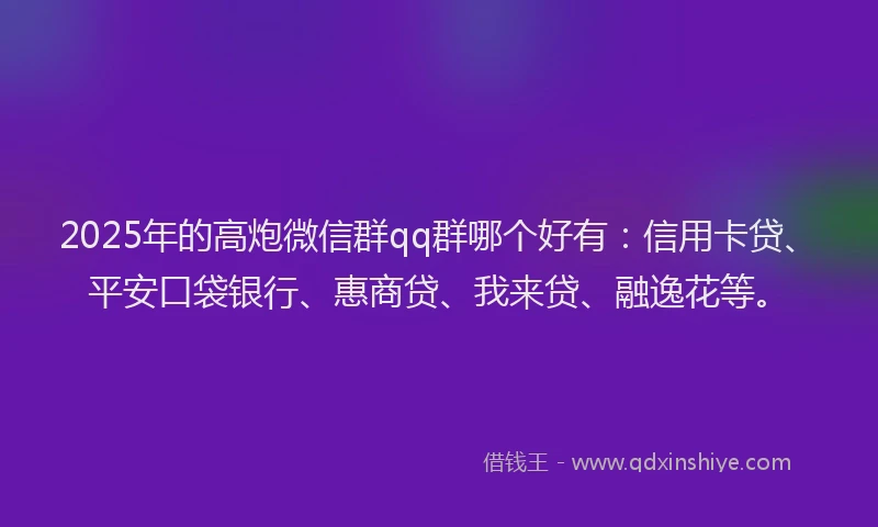 2025年的高炮微信群qq群哪个好有：信用卡贷、平安口袋银行、惠商贷、我来贷、融逸花等。